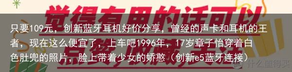 只要109元，创新蓝牙耳机好价分享，曾经的声卡和耳机的王者，现在这么便宜了，上车吧1996年，17岁章子怡穿着白色肚兜的照片，脸上带着少女的娇憨（创新e5蓝牙连接）