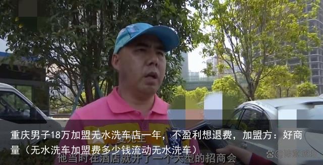 重庆男子18万加盟无水洗车店一年，不盈利想退费，加盟方：好商量（无水洗车加盟费多