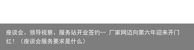 座谈会、领导视察、服务站开业签约… 厂家网迈向第六年迎来开门红！（座谈会服务要求是什么）