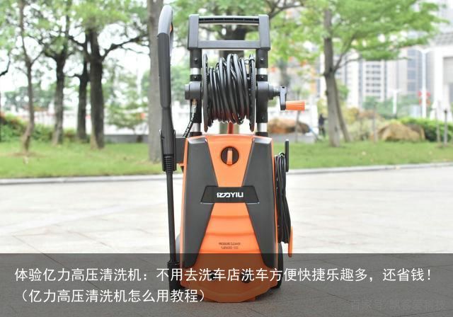 体验亿力高压清洗机：不用去洗车店洗车方便快捷乐趣多，还省钱！（亿力高压清洗机怎么