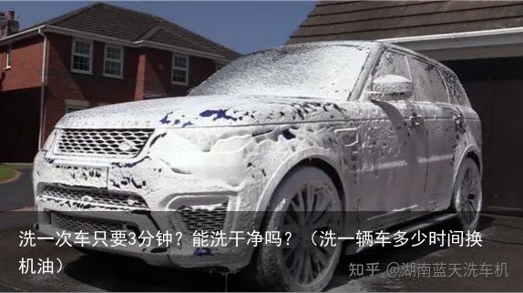洗一次车只要3分钟？能洗干净吗？（洗一辆车多少时间换机油）