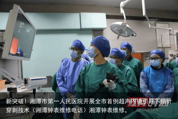 新突破！湘潭市第一人民医院开展全市首例超声内镜引导下细针穿刺技术（湘潭钟表维修电话）湘潭钟表维修，