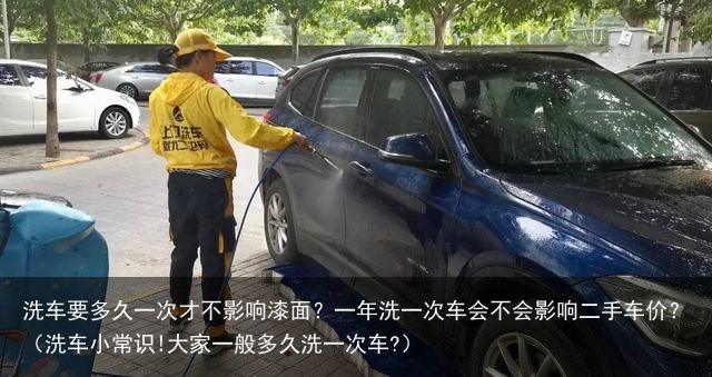 洗车要多久一次才不影响漆面？一年洗一次车会不会影响二手车价？（洗车小常识!大家一