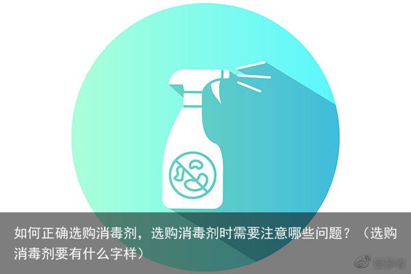 如何正确选购消毒剂，选购消毒剂时需要注意哪些问题？（选购消毒剂要有什么字样）