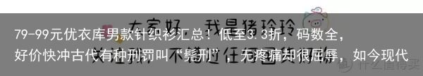 79-99元优衣库男款针织衫汇总！低至3.3折，码数全，好价快冲古代有种刑罚叫“髡刑”，无疼痛却很屈辱，如今现代人却天天做（优衣库男装价格）