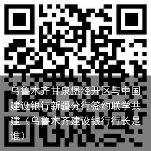 乌鲁木齐甘泉堡经开区与中国建设银行新疆分行签约联学共建（乌鲁木齐建设银行行长是谁）