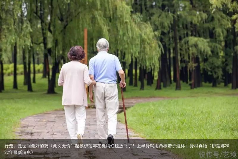 行走，是世间最好的药（此文无价）超模伊莲娜在戛纳红毯放飞了！上半身就用两根带子遮体，身材真绝（伊莲娜2022年最新消息）