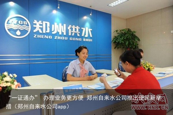 “一证通办” 办理业务更方便 郑州自来水公司推出便民新举措（郑州自来水公司app）