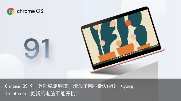 Chrome OS 91 登陆稳定频道，增加了哪些新功能？（google chrome 更新后电脑不能开机）