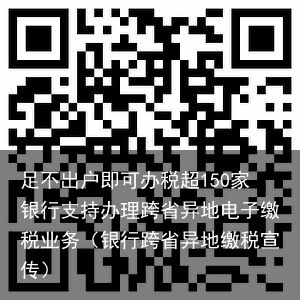 足不出户即可办税超150家银行支持办理跨省异地电子缴税业务（银行跨省异地缴税宣传）