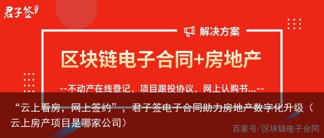 “云上看房，网上签约”，君子签电子合同助力房地产数字化升级（云上房产项目是哪家公司）