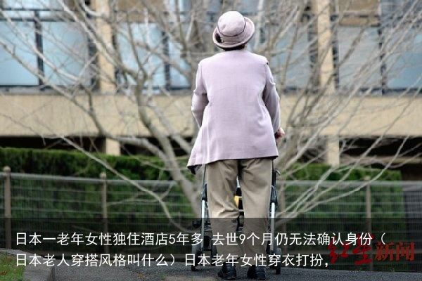 日本一老年女性独住酒店5年多 去世9个月仍无法确认身份（日本老人穿搭风格叫什么）日本老年女性穿衣打扮，