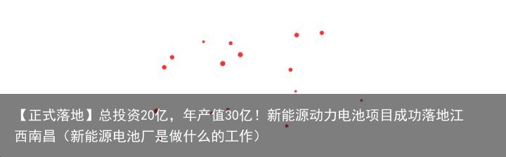 【正式落地】总投资20亿，年产值30亿！新能源动力电池项目成功落地江西南昌（新能源电池厂是做什么的工作）