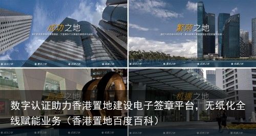 数字认证助力香港置地建设电子签章平台，无纸化全线赋能业务（香港置地百度百科）