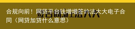 合规向前！网贷平台钱增增签约法大大电子合同（网贷加贷什么意思）