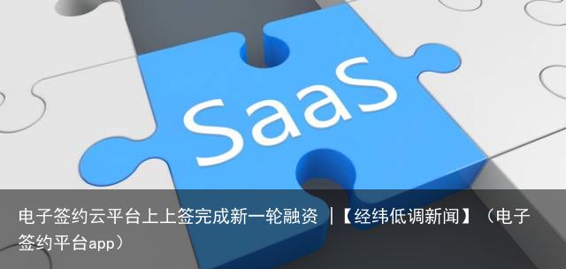 电子签约云平台上上签完成新一轮融资 |【经纬低调新闻】（电子签约平台app）