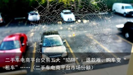 二手车电商平台交易五大“陷阱”：退款难、购车变“租车”……（二手车电商平台市场份额）