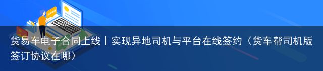 货易车电子合同上线丨实现异地司机与平台在线签约（货车帮司机版签订协议在哪）