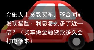 金融人士贷款买车，签合同前发现猫腻：利息怎么多了近一倍？（买车做金融贷款多久会打电话来）