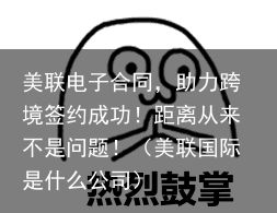 美联电子合同，助力跨境签约成功！距离从来不是问题！（美联国际是什么公司）