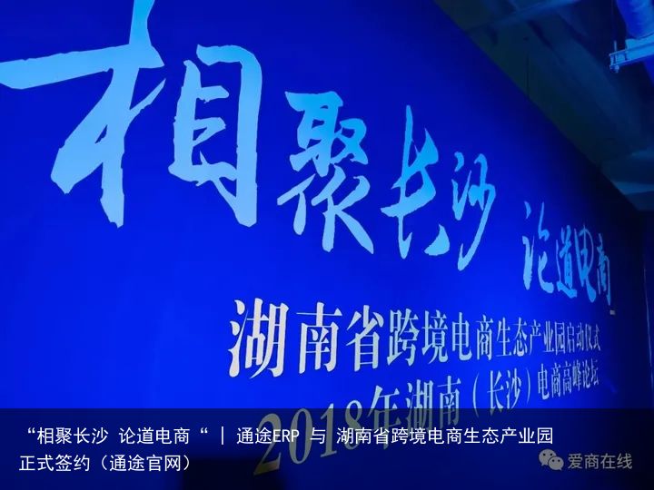 “相聚长沙 论道电商“ | 通途ERP 与 湖南省跨境电商生态产业园正式签约（通途官网）