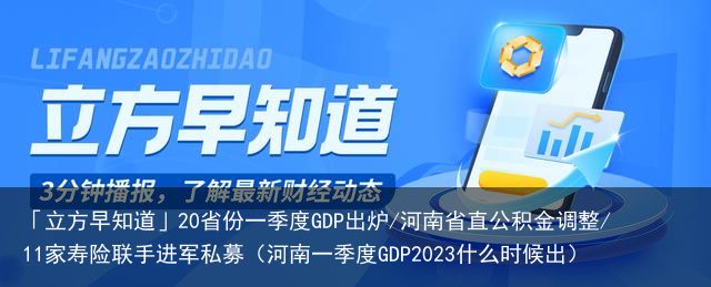 「立方早知道」20省份一季度GDP出炉/河南省直公积金调整/11家寿险联手进军私募（河南一季度GDP2023什么时候出）