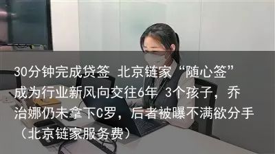 30分钟完成贷签 北京链家“随心签”成为行业新风向交往6年 3个孩子，乔治娜仍未拿下C罗，后者被曝不满欲分手（北京链家服务费）