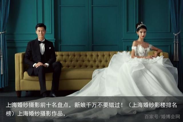 上海婚纱摄影前十名盘点，新娘千万不要错过！（上海婚纱影楼排名榜）上海婚纱摄影作品，