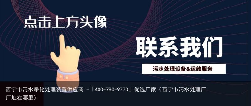 西宁市污水净化处理装置供应商 -「400-780-9770」优选厂家（西宁市污水处理厂厂址在哪里）