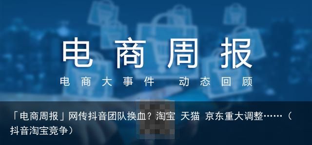 「电商周报」网传抖音团队换血？淘宝 天猫 京东重大调整……（抖音淘宝竞争）