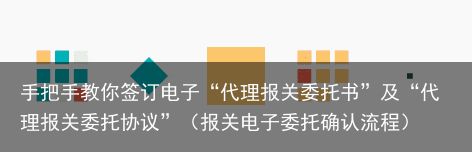 手把手教你签订电子“代理报关委托书”及“代理报关委托协议”（报关电子委托确认流程）