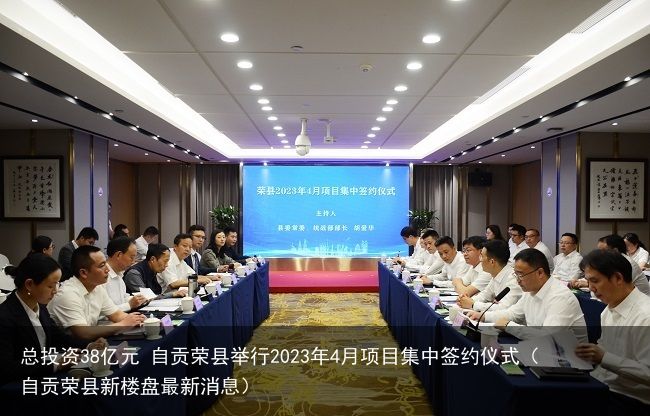 总投资38亿元 自贡荣县举行2023年4月项目集中签约仪式（自贡荣县新楼盘最新消息）