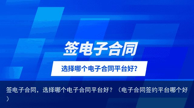 签电子合同，选择哪个电子合同平台好？（电子合同签约平台哪个好）