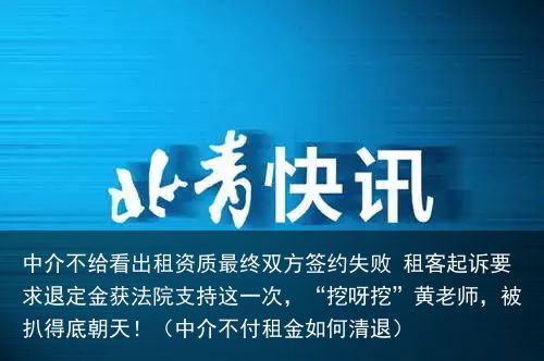 中介不给看出租资质最终双方签约失败 租客起诉要求退定金获法院支持这一次，“挖呀挖”黄老师，被扒得底朝天！（中介不付租金如何清退）