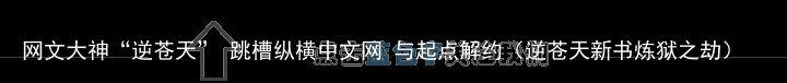 网文大神“逆苍天” 跳槽纵横中文网 与起点解约（逆苍天新书炼狱之劫）