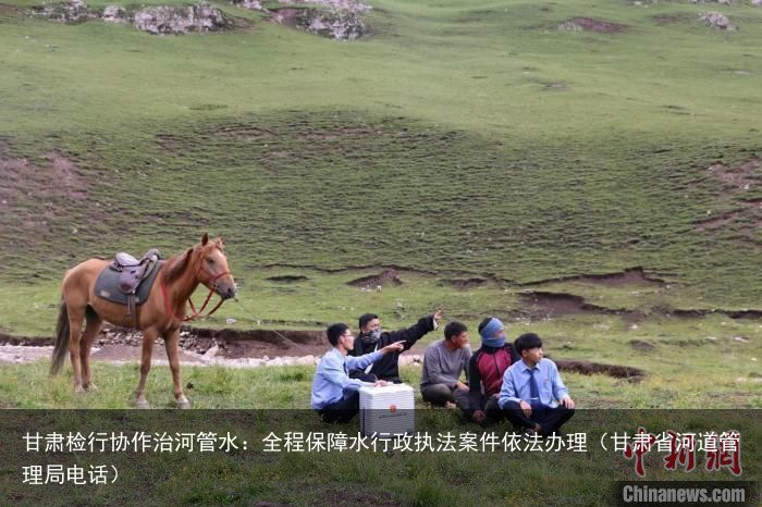 甘肃检行协作治河管水：全程保障水行政执法案件依法办理（甘肃省河道管理局电话）