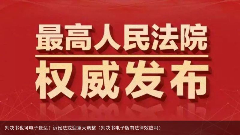 判决书也可电子送达？诉讼法或迎重大调整（判决书电子版有法律效应吗）