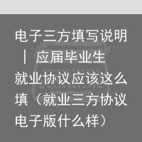 电子三方填写说明 | 应届毕业生就业协议应该这么填（就业三方协议电子版什么样）