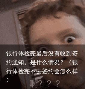 银行体检完最后没有收到签约通知，是什么情况？（银行体检完不去签约会怎么样）