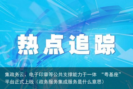 集政务云、电子印章等公共支撑能力于一体 “粤基座”平台正式上线（政务服务集成服务是什么意思）