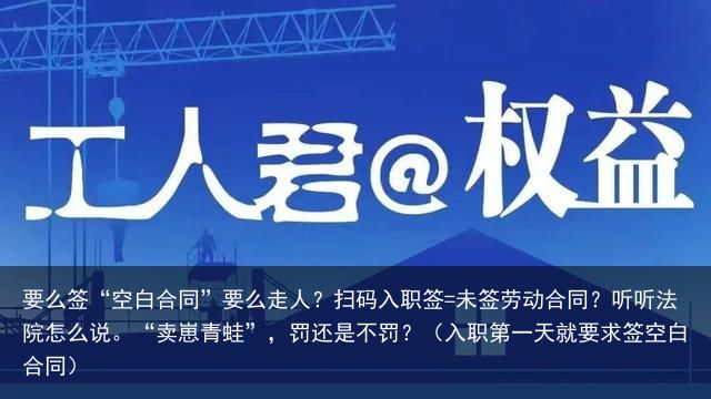 要么签“空白合同”要么走人？扫码入职签=未签劳动合同？听听法院怎么说。“卖崽青蛙”，罚还是不罚？（入职第一天就要求签空白合同）