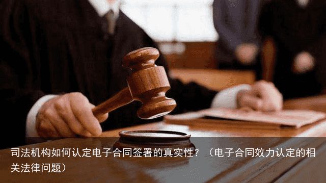 司法机构如何认定电子合同签署的真实性？（电子合同效力认定的相关法律问题）