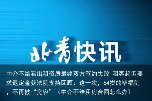 中介不给看出租资质最终双方签约失败 租客起诉要求退定金获法院支持回顾：这一次，64岁的毕福剑，不再被“宽容”（中介不给租房合同怎么办）