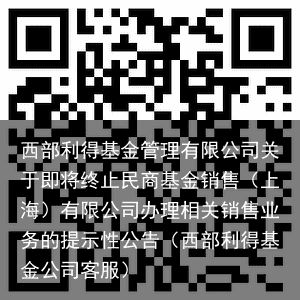 西部利得基金管理有限公司关于即将终止民商基金销售（上海）有限公司办理相关销售业务的提示性公告（西部利得基金公司客服）