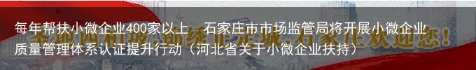 每年帮扶小微企业400家以上  石家庄市市场监管局将开展小微企业质量管理体系认证提升行动（河北省关于小微企业扶持）