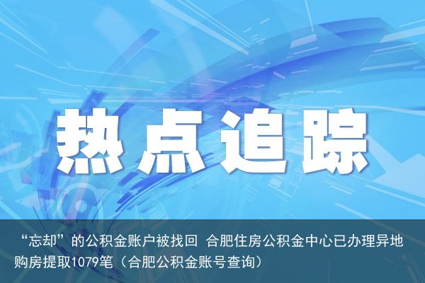 “忘却”的公积金账户被找回 合肥住房公积金中心已办理异地购房提取1079笔（合肥公积金账号查询）