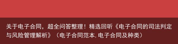 关于电子合同，超全问答整理！精选回听《电子合同的司法判定与风险管理解析》（电子合同范本,电子合同及种类）