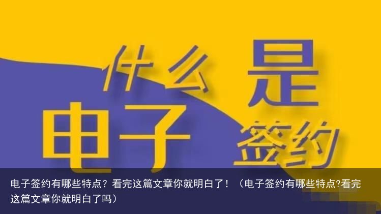 电子签约有哪些特点？看完这篇文章你就明白了！（电子签约有哪些特点?看完这篇文章你就明白了吗）