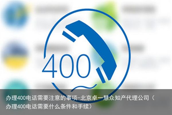 办理400电话需要注意的事项-北京卓一慧众知产代理公司（办理400电话需要什么条件和手续）