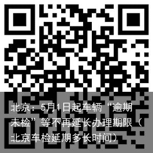 北京：5月1日起车辆“逾期未检”等不再延长办理期限（北京车检延期多长时间）